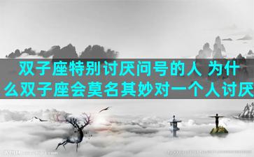 双子座特别讨厌问号的人 为什么双子座会莫名其妙对一个人讨厌